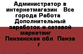 Администратор в интернетмагазин - Все города Работа » Дополнительный заработок и сетевой маркетинг   . Пензенская обл.,Пенза г.